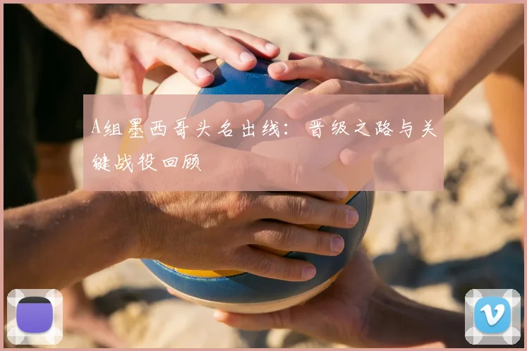 A组墨西哥头名出线：晋级之路与关键战役回顾