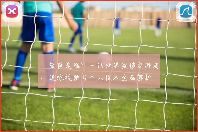 __努萨是谁?一记世界波锁定胜局,进球视频与个人技术全面解析__