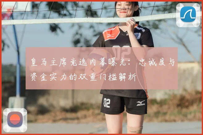 皇马主席竞选内幕曝光：忠诚度与资金实力的双重门槛解析