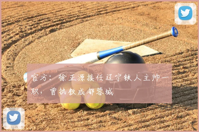 官方：徐正源接任辽宁铁人主帅一职，曾执教成都蓉城