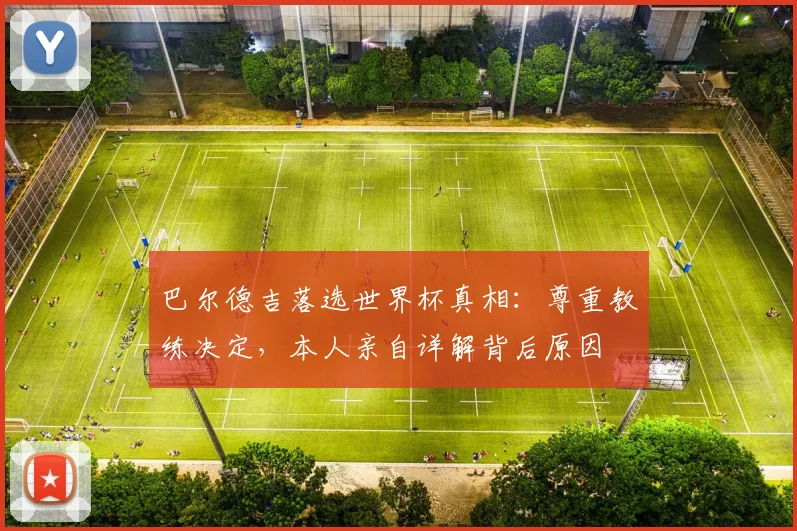 巴尔德吉落选世界杯真相：尊重教练决定，本人亲自详解背后原因