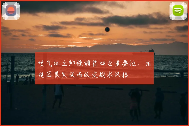 喷气机主帅强调首回合重要性，拒绝因畏失误而改变战术风格