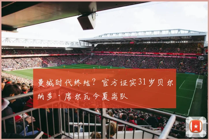 曼城时代终结?官方证实31岁贝尔纳多·席尔瓦今夏离队