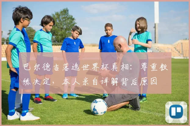 巴尔德吉落选世界杯真相：尊重教练决定，本人亲自详解背后原因
