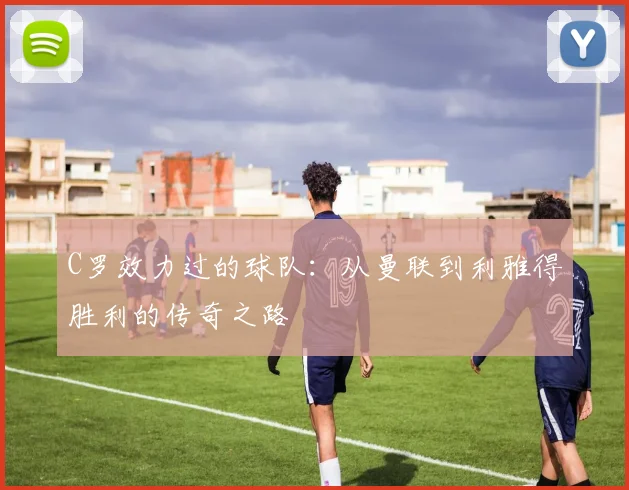 C罗效力过的球队：从曼联到利雅得胜利的传奇之路