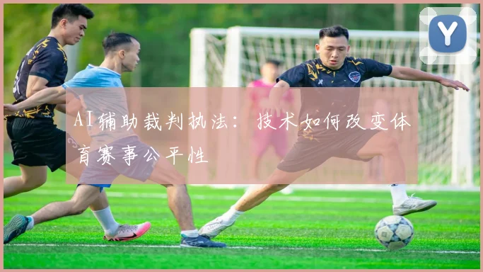 AI辅助裁判执法：技术如何改变体育赛事公平性