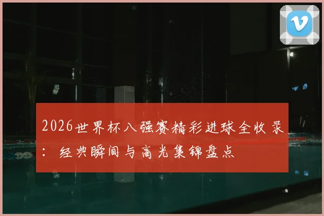 2026世界杯八强赛精彩进球全收录:经典瞬间与高光集锦盘点