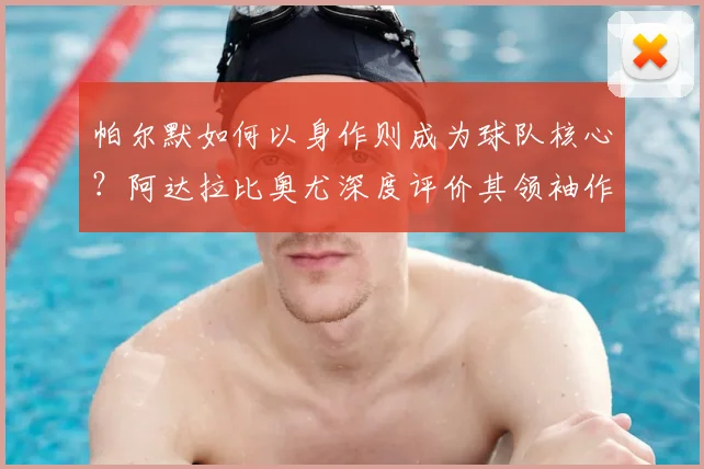 帕尔默如何以身作则成为球队核心？阿达拉比奥尤深度评价其领袖作用