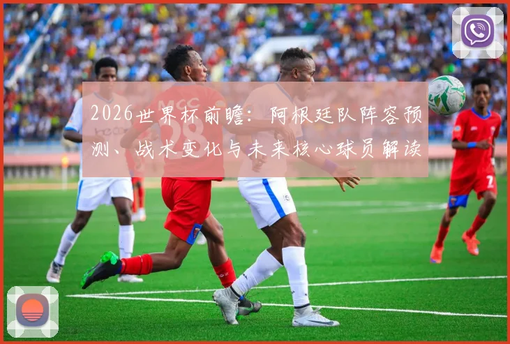 2026世界杯前瞻：阿根廷队阵容预测、战术变化与未来核心球员解读