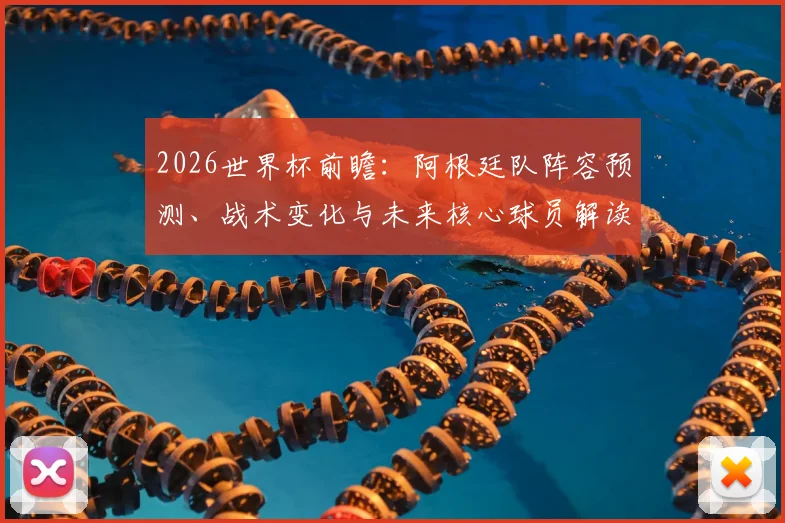 2026世界杯前瞻：阿根廷队阵容预测、战术变化与未来核心球员解读