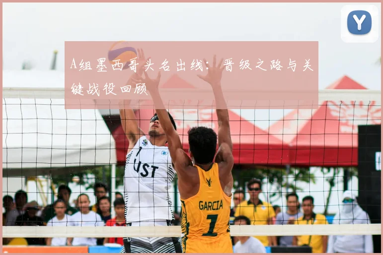 A组墨西哥头名出线：晋级之路与关键战役回顾