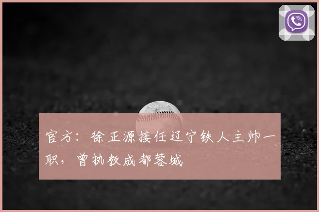 官方：徐正源接任辽宁铁人主帅一职，曾执教成都蓉城