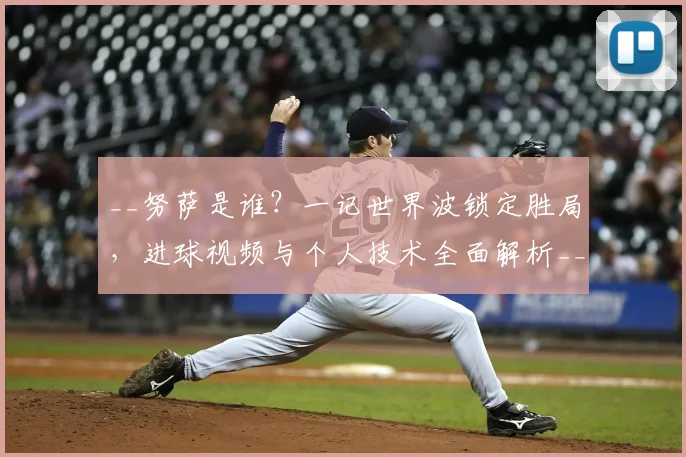 __努萨是谁?一记世界波锁定胜局,进球视频与个人技术全面解析__