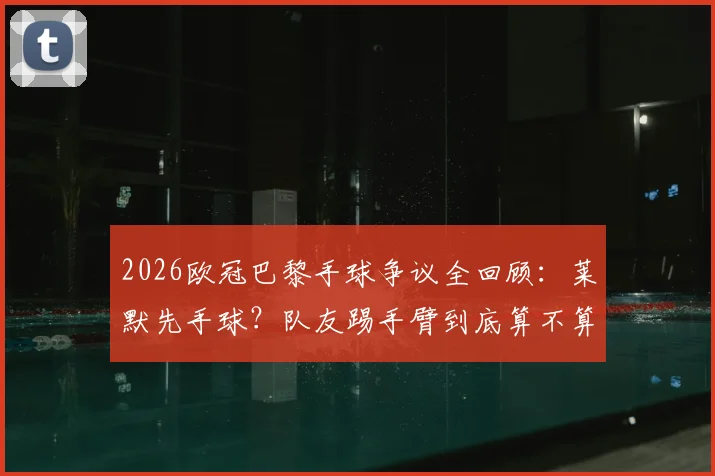 2026欧冠巴黎手球争议全回顾:莱默先手球?队友踢手臂到底算不算犯规?