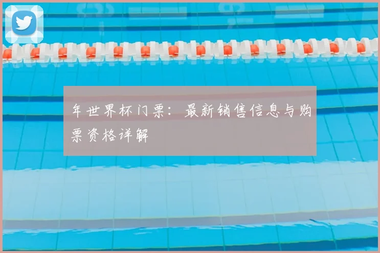 年世界杯门票：最新销售信息与购票资格详解