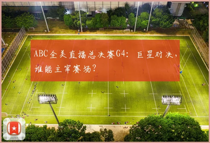ABC全美直播总决赛G4:巨星对决,谁能主宰赛场?