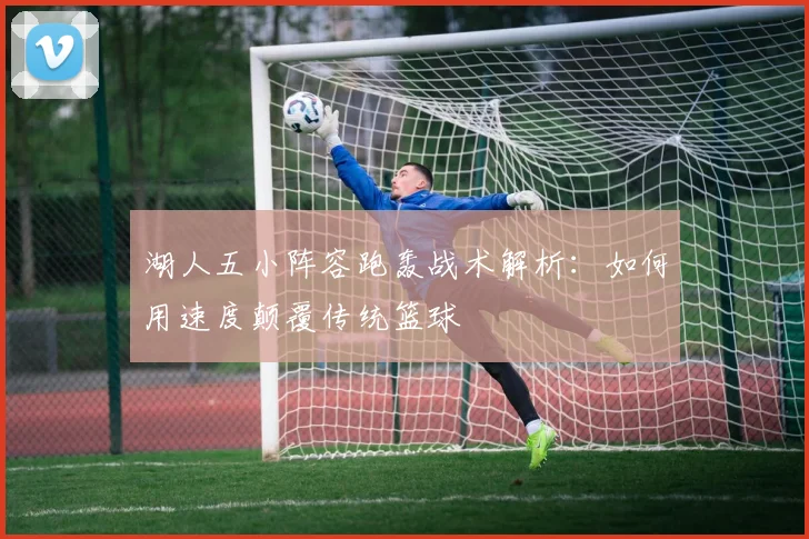 湖人五小阵容跑轰战术解析：如何用速度颠覆传统篮球