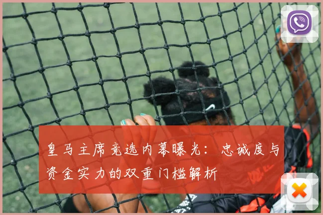 皇马主席竞选内幕曝光：忠诚度与资金实力的双重门槛解析