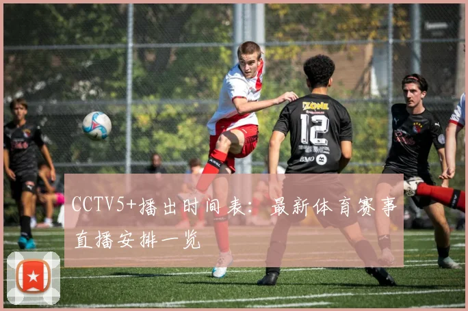 CCTV5+播出时间表：最新体育赛事直播安排一览